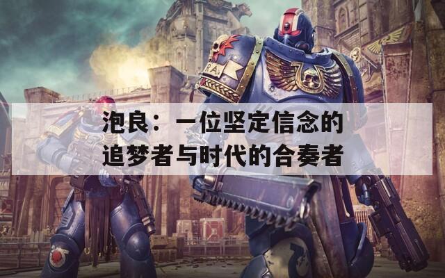 泡良：一位坚定信念的追梦者与时代的合奏者