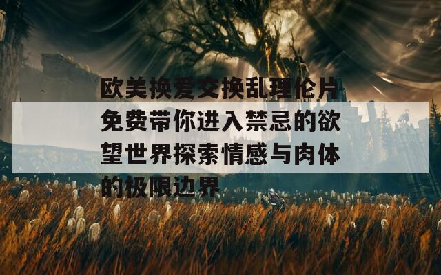 欧美换爱交换乱理伦片免费带你进入禁忌的欲望世界探索情感与肉体的极限边界  第1张