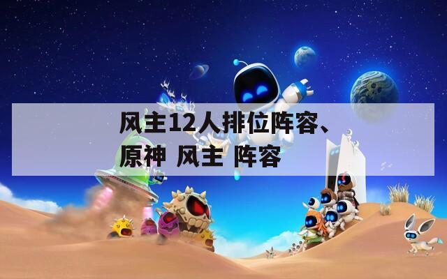 风主12人排位阵容、原神 风主 阵容  第1张