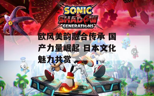 欧风美韵融合传承 国产力量崛起 日本文化魅力共赏