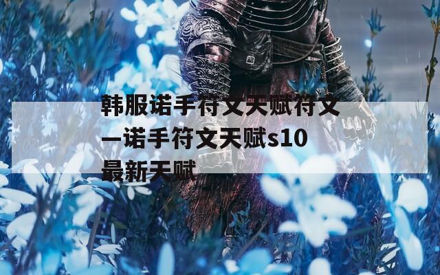 韩服诺手符文天赋符文—诺手符文天赋s10最新天赋