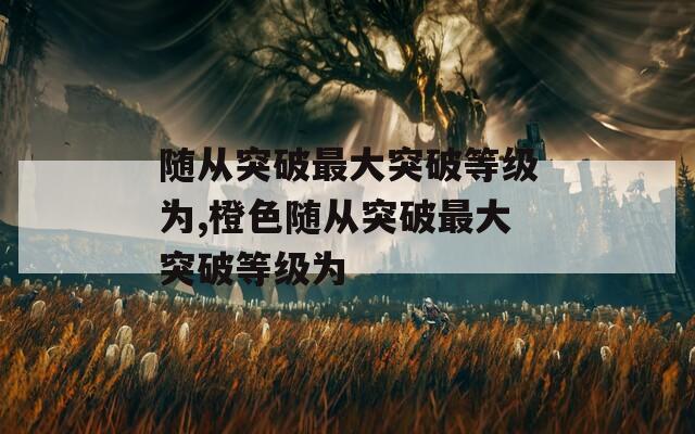 随从突破最大突破等级为,橙色随从突破最大突破等级为  第1张