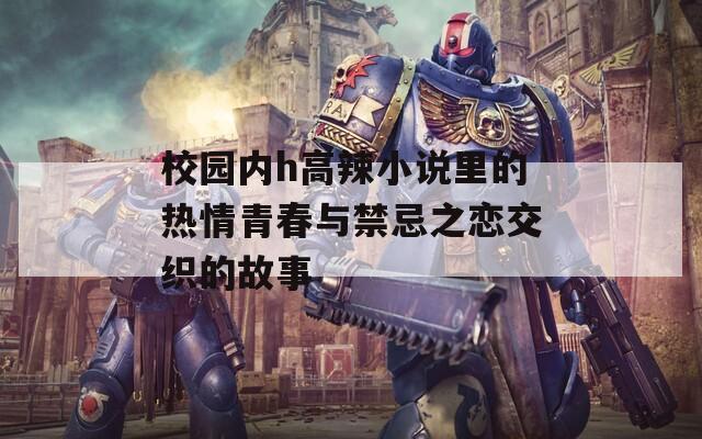 校园内h高辣小说里的热情青春与禁忌之恋交织的故事