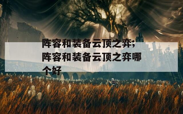 阵容和装备云顶之弈;阵容和装备云顶之弈哪个好