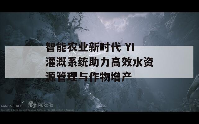 智能农业新时代 YI灌溉系统助力高效水资源管理与作物增产