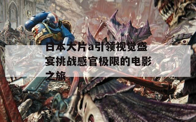日本大片a引领视觉盛宴挑战感官极限的电影之旅