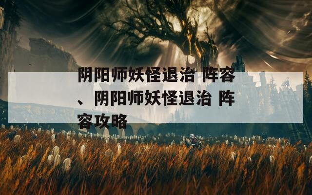 阴阳师妖怪退治 阵容、阴阳师妖怪退治 阵容攻略