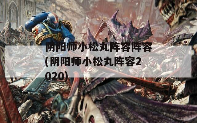 阴阳师小松丸阵容阵容(阴阳师小松丸阵容2020)