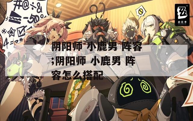 阴阳师 小鹿男 阵容;阴阳师 小鹿男 阵容怎么搭配