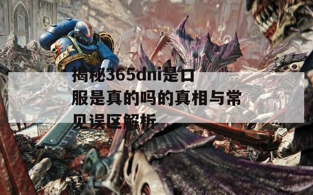 揭秘365dni是口服是真的吗的真相与常见误区解析