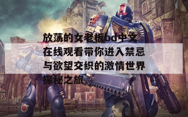 放荡的女老板bd中文在线观看带你进入禁忌与欲望交织的激情世界探秘之旅
