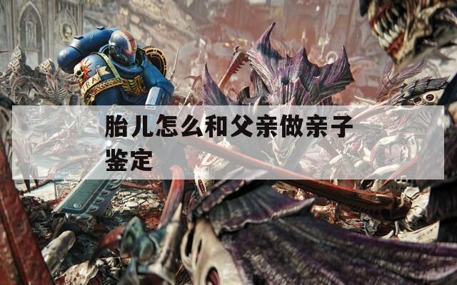 胎儿怎么和父亲做亲子鉴定