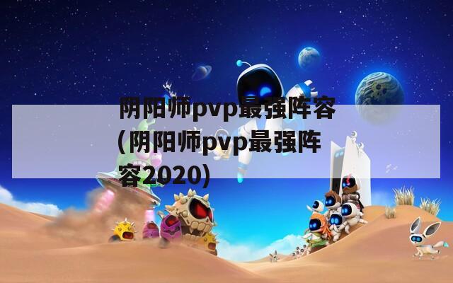 阴阳师pvp最强阵容(阴阳师pvp最强阵容2020)