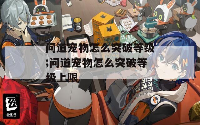 问道宠物怎么突破等级;问道宠物怎么突破等级上限