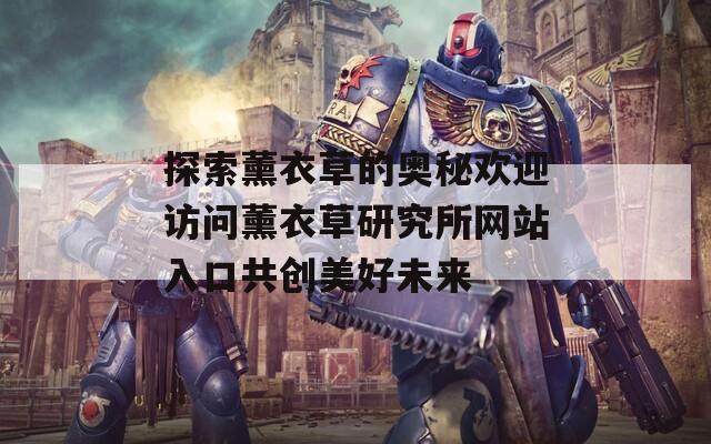探索薰衣草的奥秘欢迎访问薰衣草研究所网站入口共创美好未来