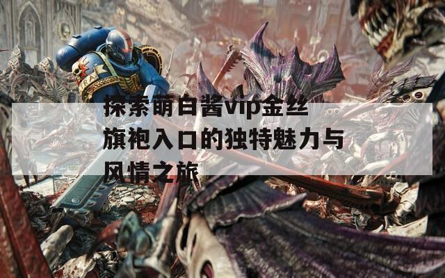 探索萌白酱vip金丝旗袍入口的独特魅力与风情之旅