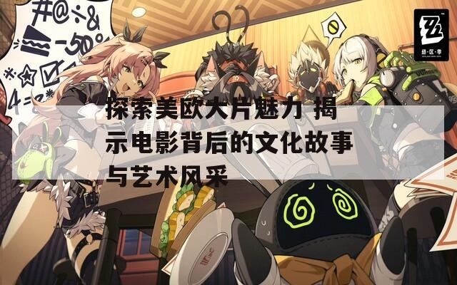 探索美欧大片魅力 揭示电影背后的文化故事与艺术风采