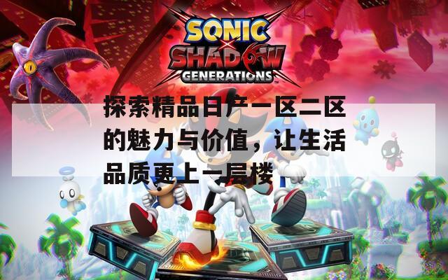 探索精品日产一区二区的魅力与价值，让生活品质更上一层楼
