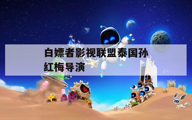 白嫖者影视联盟泰国孙红梅导演
