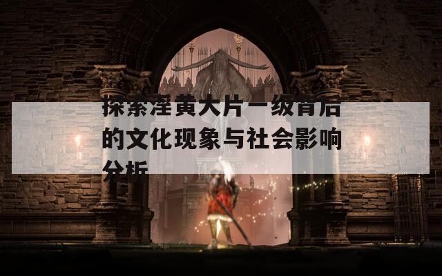 探索淫黄大片一级背后的文化现象与社会影响分析