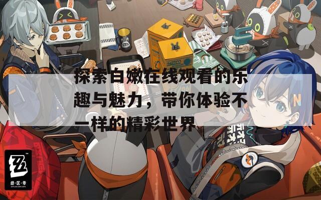探索白嫩在线观看的乐趣与魅力，带你体验不一样的精彩世界