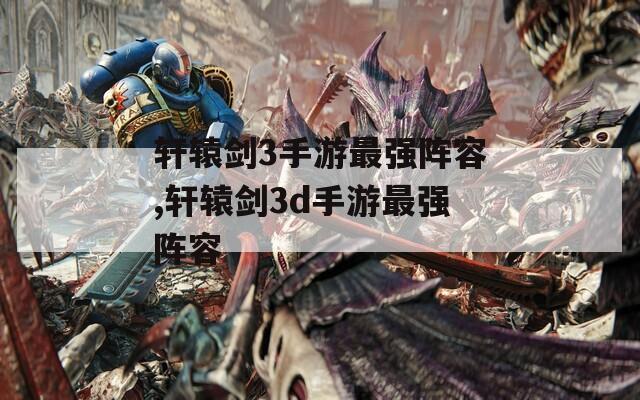 轩辕剑3手游最强阵容,轩辕剑3d手游最强阵容