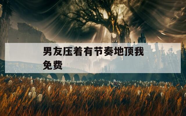 男友压着有节奏地顶我免费