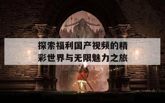 探索福利国产视频的精彩世界与无限魅力之旅
