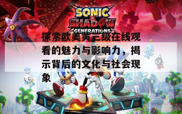 探索欧美黄三级在线观看的魅力与影响力，揭示背后的文化与社会现象