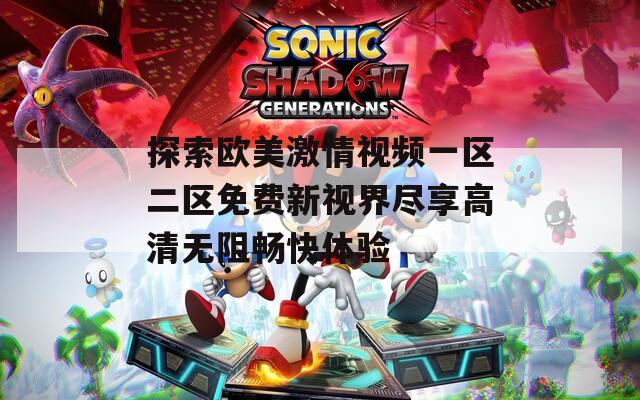 探索欧美激情视频一区二区免费新视界尽享高清无阻畅快体验