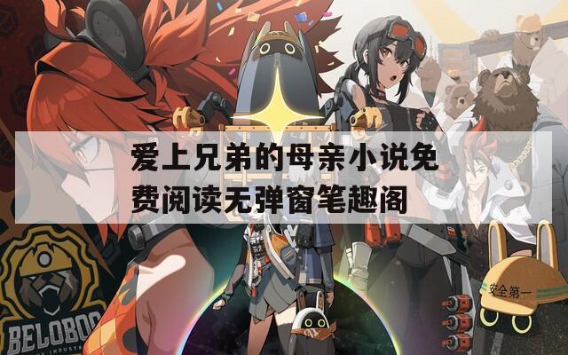 爱上兄弟的母亲小说免费阅读无弹窗笔趣阁