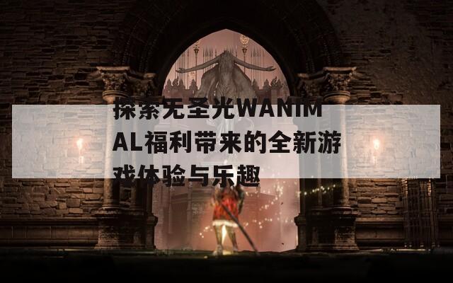探索无圣光WANIMAL福利带来的全新游戏体验与乐趣