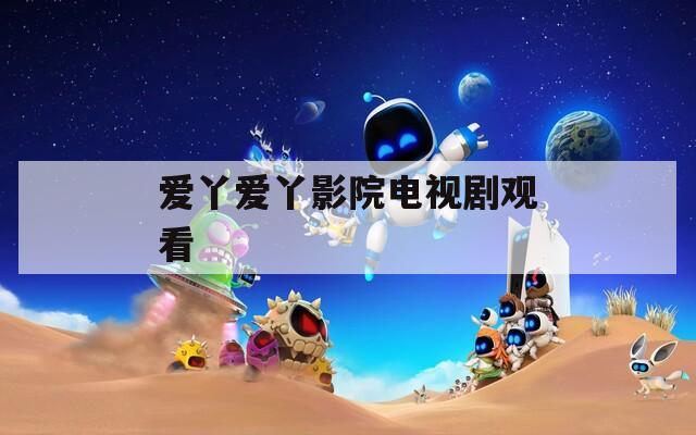 爱丫爱丫影院电视剧观看