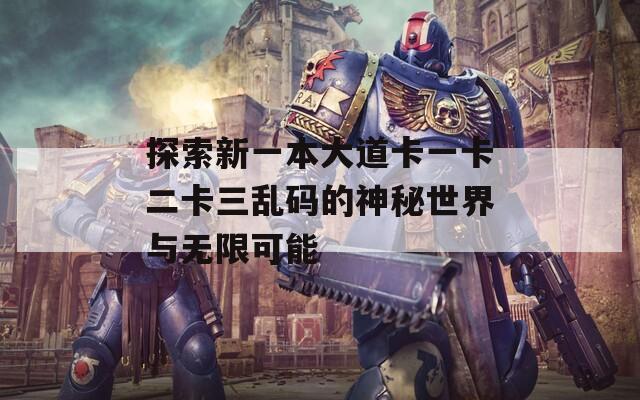 探索新一本大道卡一卡二卡三乱码的神秘世界与无限可能