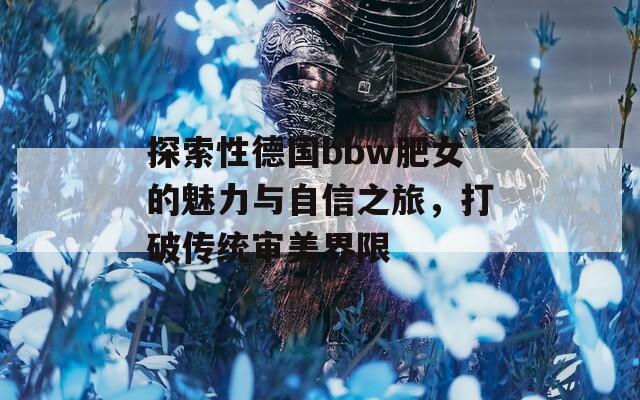 探索性德国bbw肥女的魅力与自信之旅，打破传统审美界限