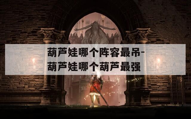 葫芦娃哪个阵容最吊-葫芦娃哪个葫芦最强