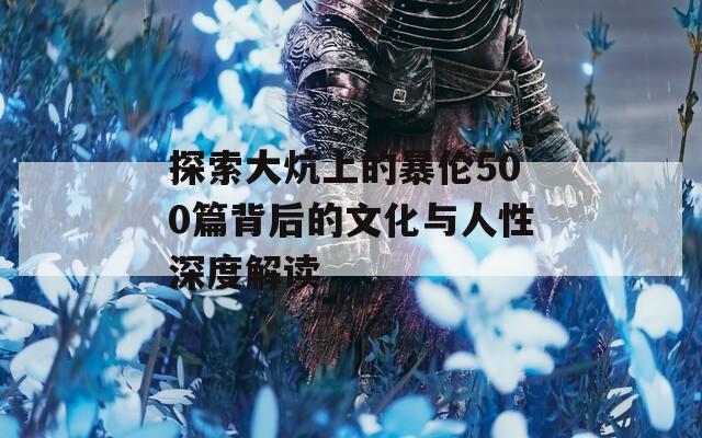 探索大炕上的暴伦500篇背后的文化与人性深度解读