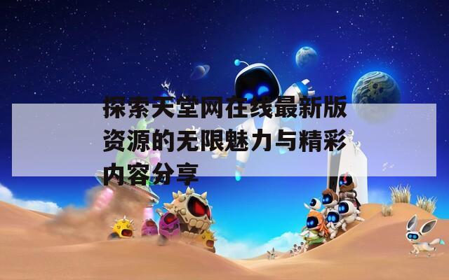 探索天堂网在线最新版资源的无限魅力与精彩内容分享