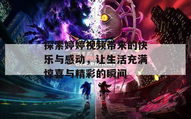 探索婷婷视频带来的快乐与感动，让生活充满惊喜与精彩的瞬间