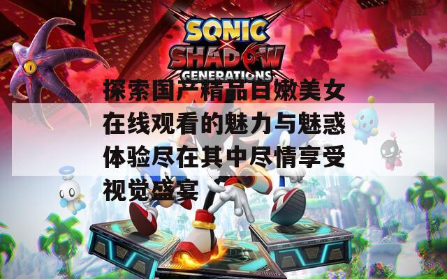 探索国产精品白嫩美女在线观看的魅力与魅惑体验尽在其中尽情享受视觉盛宴