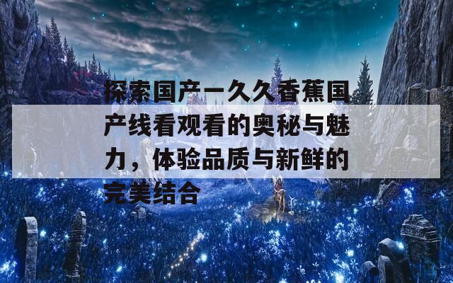 探索国产一久久香蕉国产线看观看的奥秘与魅力，体验品质与新鲜的完美结合  第1张