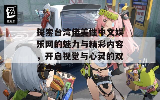 探索台湾佬美性中文娱乐网的魅力与精彩内容，开启视觉与心灵的双重享受