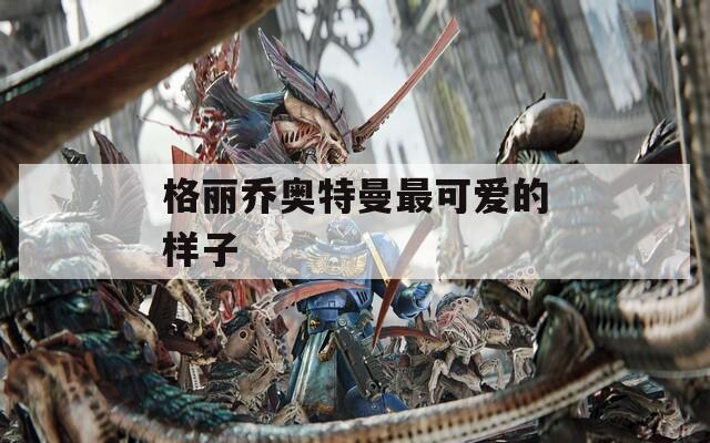 格丽乔奥特曼最可爱的样子