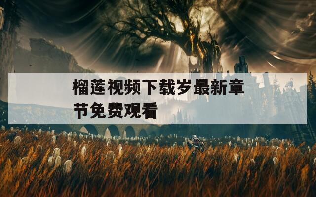 榴莲视频下载岁最新章节免费观看  第1张