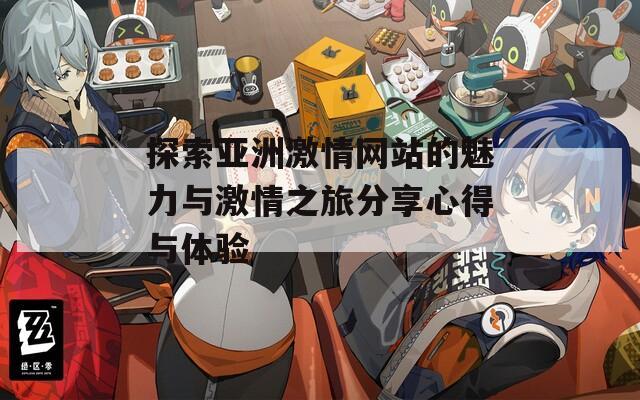 探索亚洲激情网站的魅力与激情之旅分享心得与体验