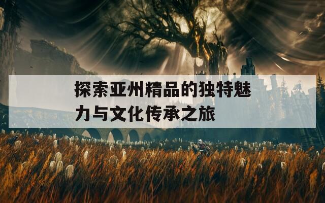 探索亚州精品的独特魅力与文化传承之旅