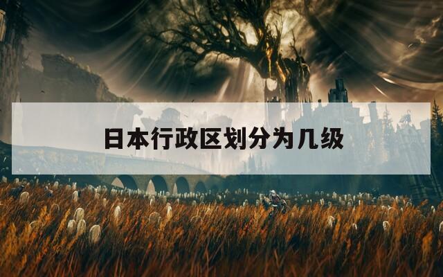 日本行政区划分为几级