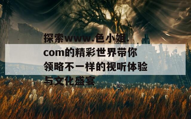 探索www.色小姐.com的精彩世界带你领略不一样的视听体验与文化盛宴