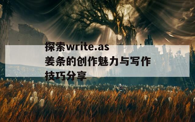探索write.as姜条的创作魅力与写作技巧分享