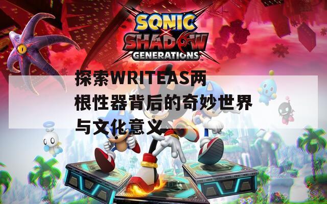 探索WRITEAS两根性器背后的奇妙世界与文化意义